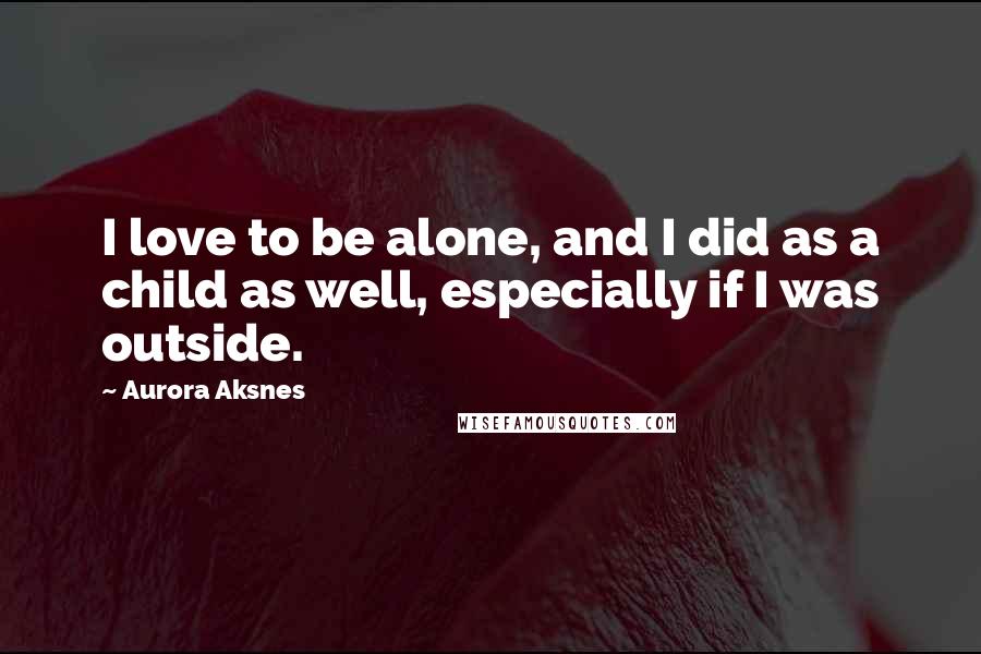 Aurora Aksnes quotes: I love to be alone, and I did as a child as well, especially if I was outside.