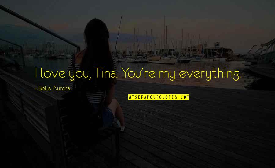 Aurora Belle Quotes By Belle Aurora: I love you, Tina. You're my everything.