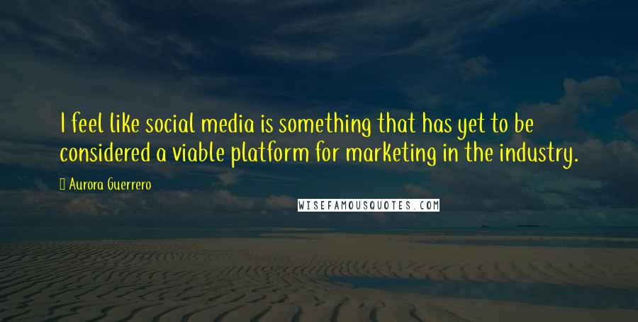 Aurora Guerrero quotes: I feel like social media is something that has yet to be considered a viable platform for marketing in the industry.