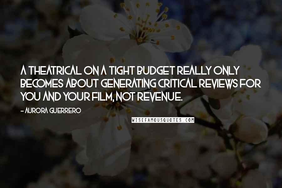 Aurora Guerrero quotes: A theatrical on a tight budget really only becomes about generating critical reviews for you and your film, not revenue.