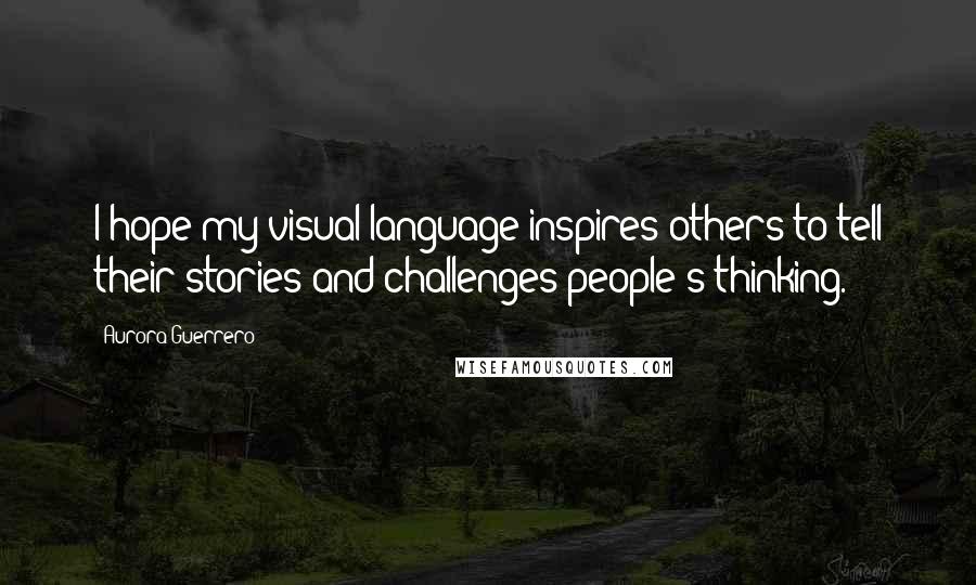 Aurora Guerrero quotes: I hope my visual language inspires others to tell their stories and challenges people's thinking.