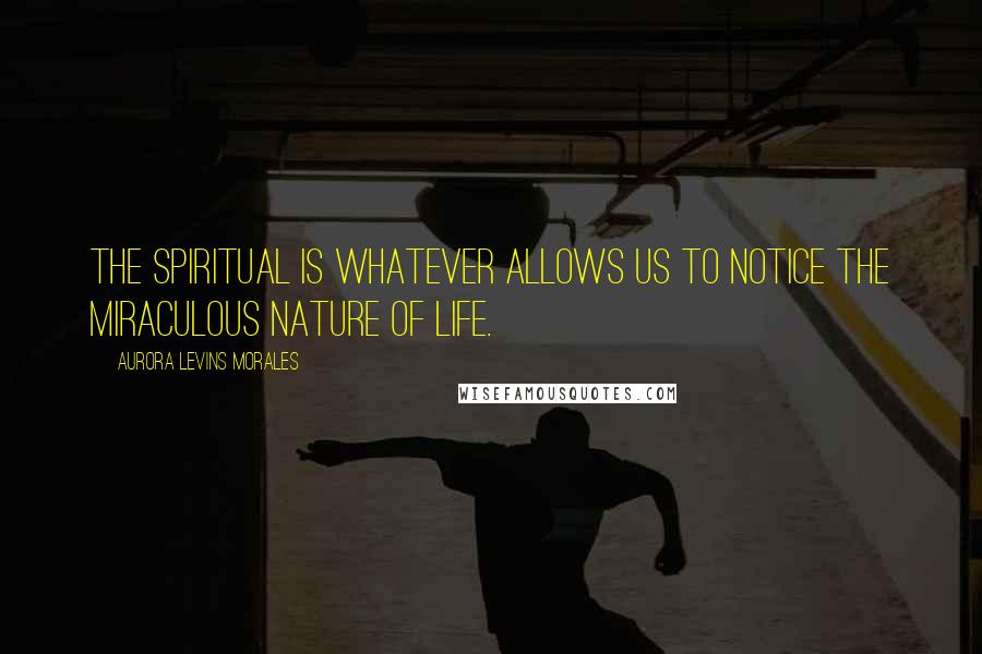 Aurora Levins Morales quotes: The spiritual is whatever allows us to notice the miraculous nature of life.