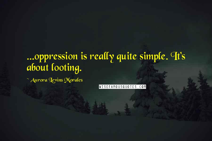 Aurora Levins Morales quotes: ...oppression is really quite simple. It's about looting.