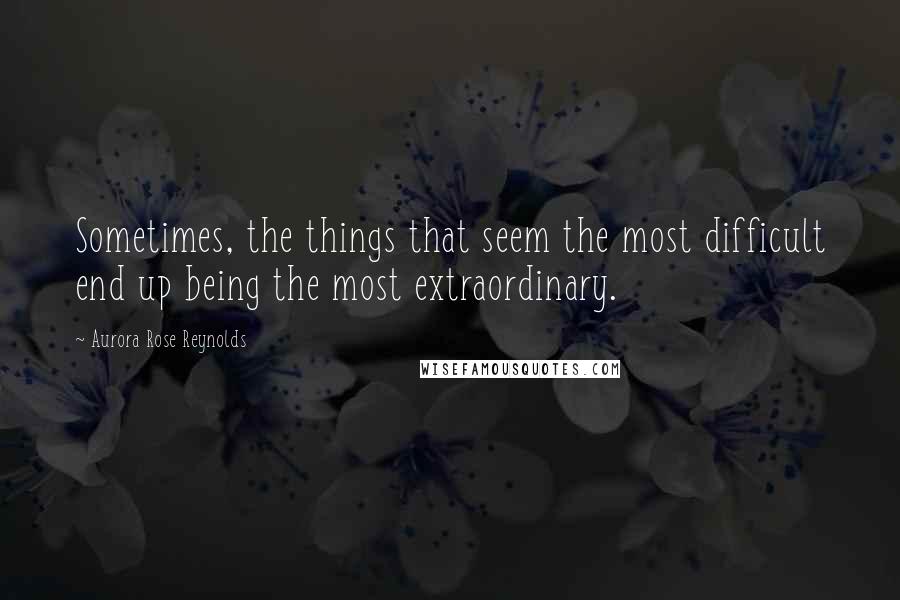 Aurora Rose Reynolds quotes: Sometimes, the things that seem the most difficult end up being the most extraordinary.