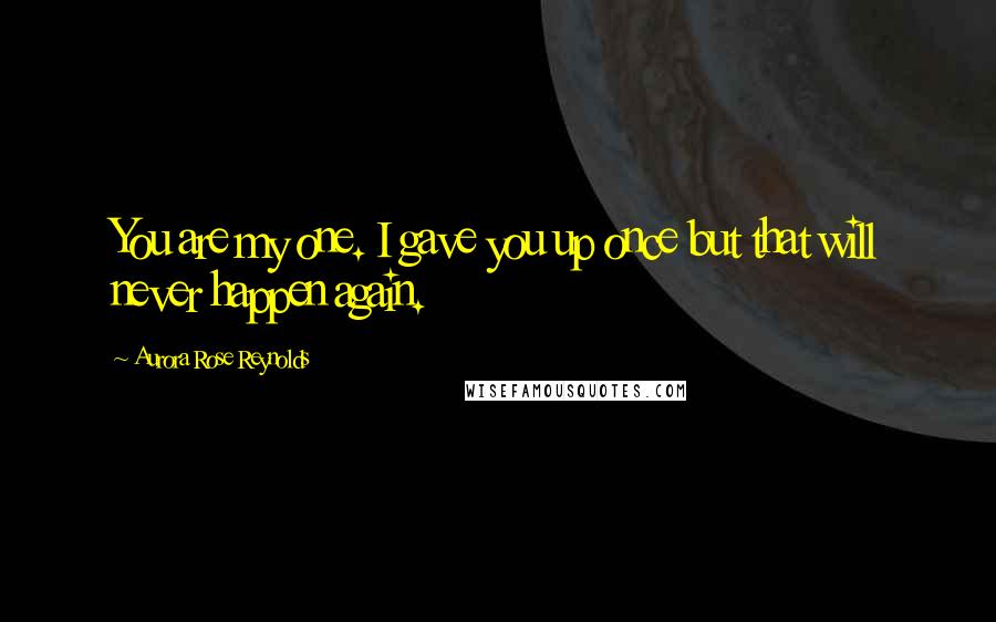Aurora Rose Reynolds quotes: You are my one. I gave you up once but that will never happen again.