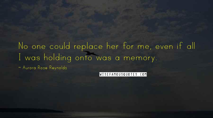Aurora Rose Reynolds quotes: No one could replace her for me, even if all I was holding onto was a memory.