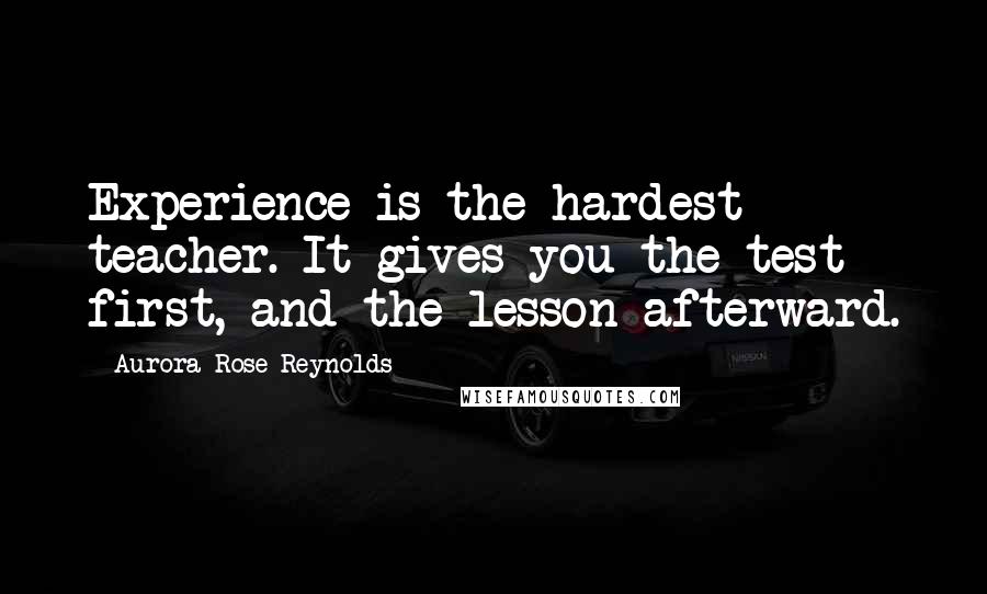 Aurora Rose Reynolds quotes: Experience is the hardest teacher. It gives you the test first, and the lesson afterward.