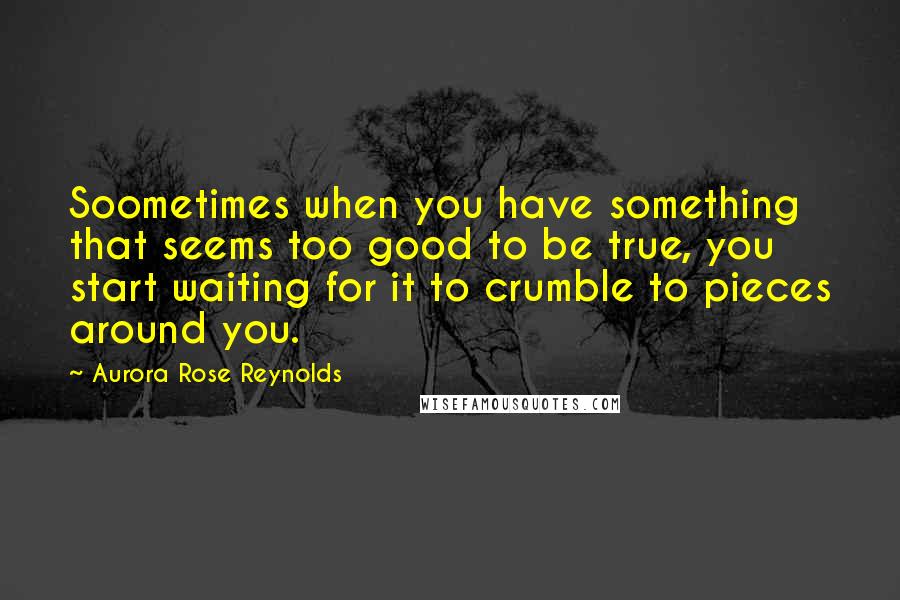Aurora Rose Reynolds quotes: Soometimes when you have something that seems too good to be true, you start waiting for it to crumble to pieces around you.