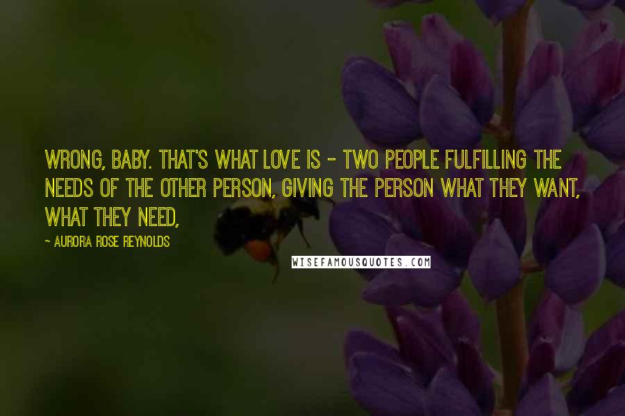 Aurora Rose Reynolds quotes: wrong, baby. That's what love is - two people fulfilling the needs of the other person, giving the person what they want, what they need,