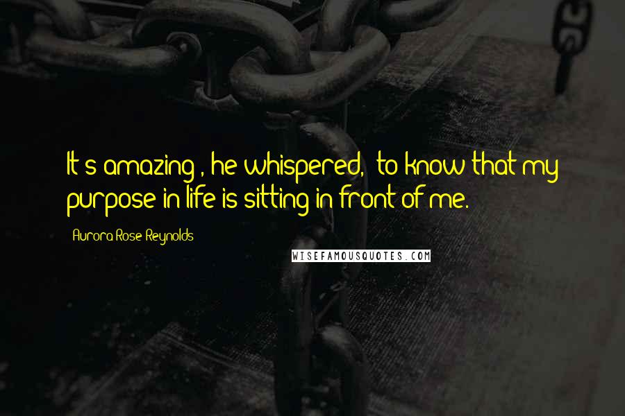 Aurora Rose Reynolds quotes: It's amazing", he whispered, "to know that my purpose in life is sitting in front of me.