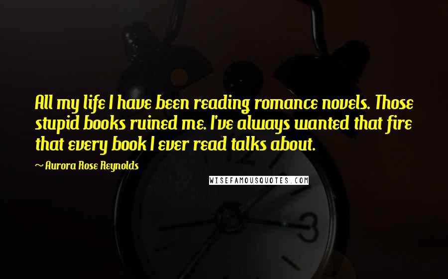 Aurora Rose Reynolds quotes: All my life I have been reading romance novels. Those stupid books ruined me. I've always wanted that fire that every book I ever read talks about.