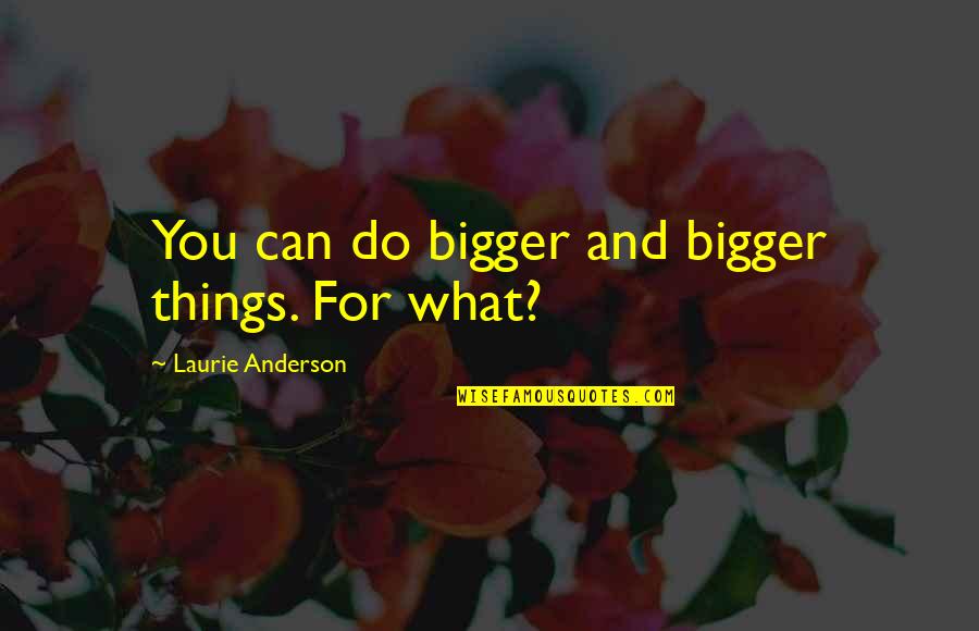 Aurul Romaniei Quotes By Laurie Anderson: You can do bigger and bigger things. For Aurul Romaniei Quotes By Laurie Anderson: You can do bigger and bigger things. For
