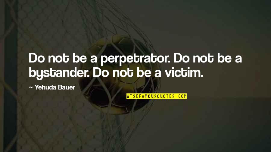 Auschwitz Memorable Quotes By Yehuda Bauer: Do not be a perpetrator. Do not be