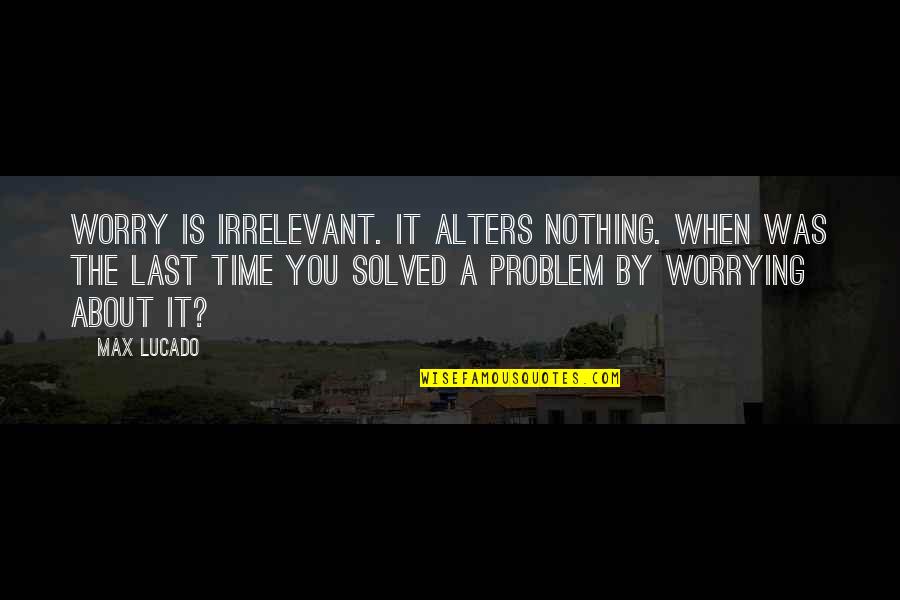 Ausgehende Quotes By Max Lucado: Worry is irrelevant. It alters nothing. When was