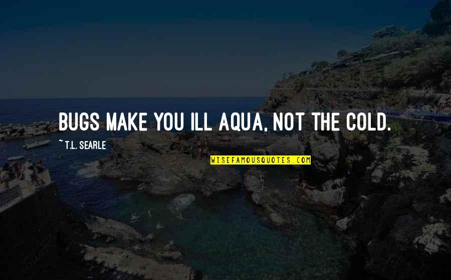 Auskommentieren Quotes By T.L. Searle: Bugs make you ill Aqua, not the cold. Auskommentieren Quotes By T.L. Searle: Bugs make you ill Aqua, not the cold.