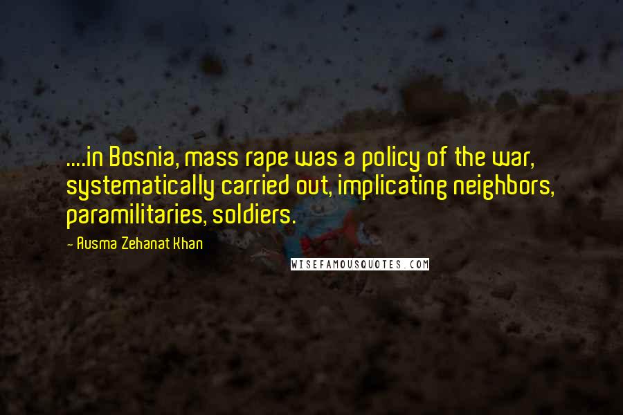 Ausma Zehanat Khan quotes: ....in Bosnia, mass rape was a policy of the war, systematically carried out, implicating neighbors, paramilitaries, soldiers.