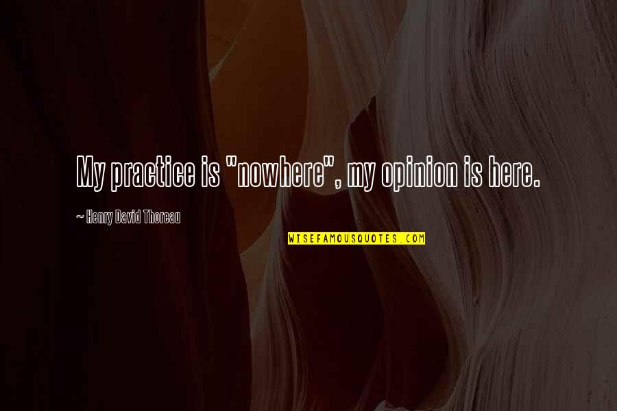 Ausman Body Quotes By Henry David Thoreau: My practice is "nowhere", my opinion is here.
