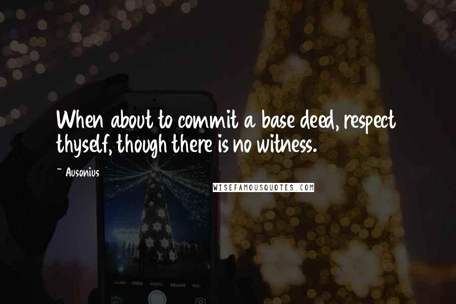 Ausonius quotes: When about to commit a base deed, respect thyself, though there is no witness.