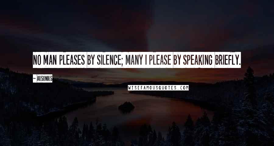 Ausonius quotes: No man pleases by silence; many I please by speaking briefly.