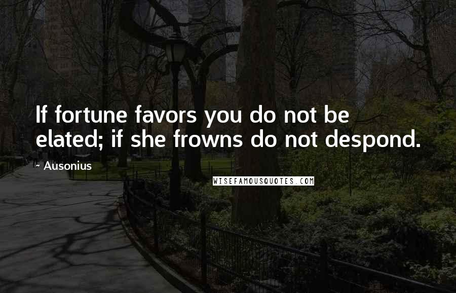 Ausonius quotes: If fortune favors you do not be elated; if she frowns do not despond.
