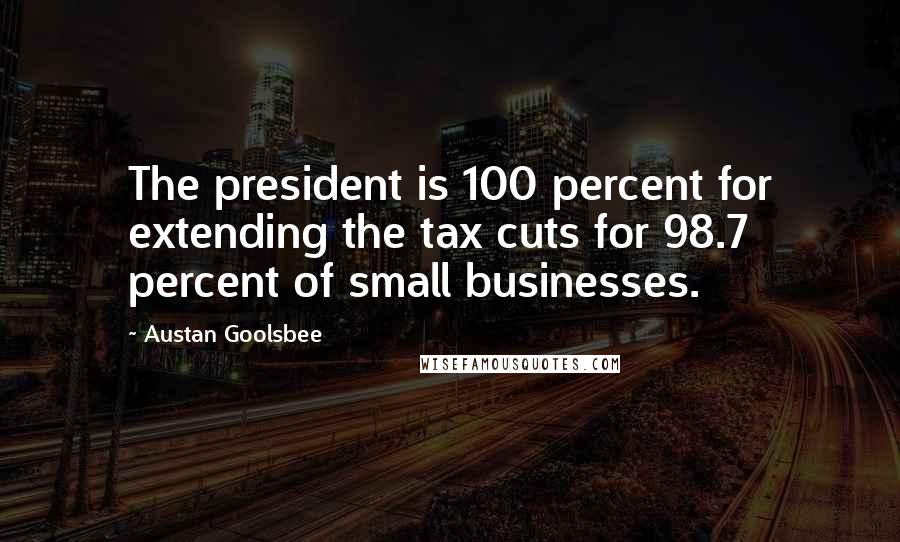 Austan Goolsbee quotes: The president is 100 percent for extending the tax cuts for 98.7 percent of small businesses.