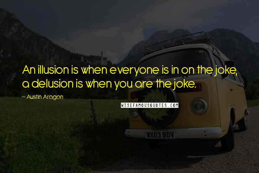 Austin Aragon quotes: An illusion is when everyone is in on the joke, a delusion is when you are the joke.