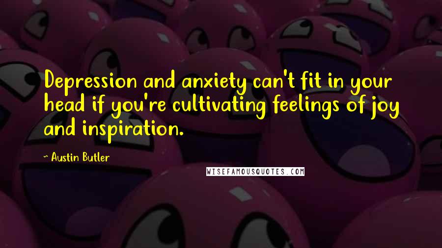 Austin Butler quotes: Depression and anxiety can't fit in your head if you're cultivating feelings of joy and inspiration.