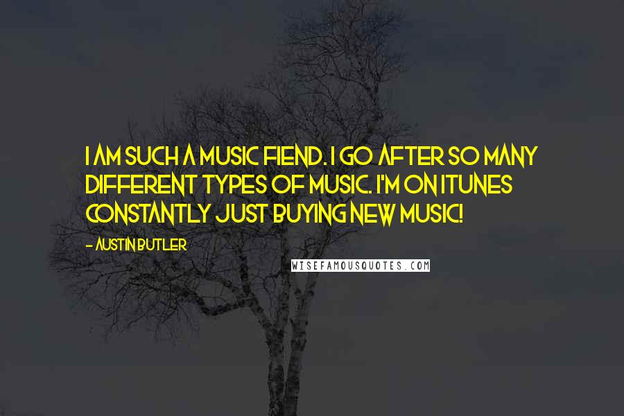 Austin Butler quotes: I am such a music fiend. I go after so many different types of music. I'm on iTunes constantly just buying new music!