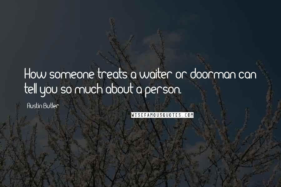 Austin Butler quotes: How someone treats a waiter or doorman can tell you so much about a person.