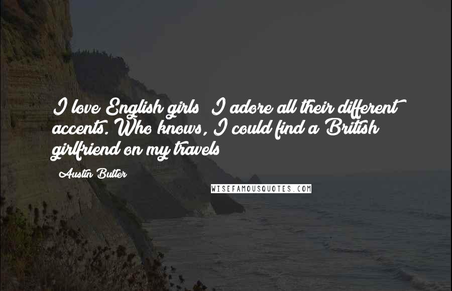 Austin Butler quotes: I love English girls! I adore all their different accents. Who knows, I could find a British girlfriend on my travels!