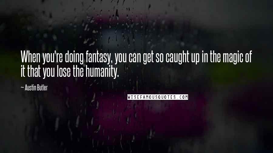 Austin Butler quotes: When you're doing fantasy, you can get so caught up in the magic of it that you lose the humanity.