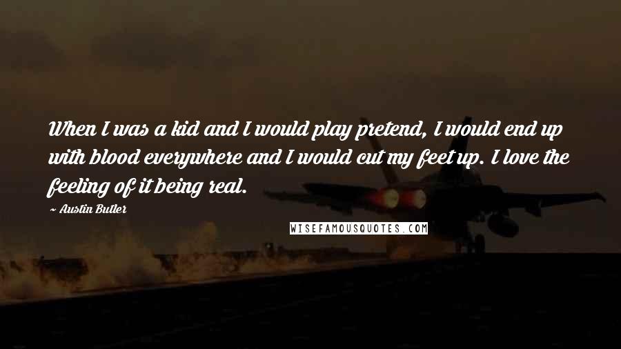Austin Butler quotes: When I was a kid and I would play pretend, I would end up with blood everywhere and I would cut my feet up. I love the feeling of it