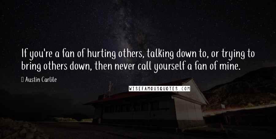 Austin Carlile quotes: If you're a fan of hurting others, talking down to, or trying to bring others down, then never call yourself a fan of mine.