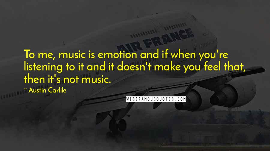 Austin Carlile quotes: To me, music is emotion and if when you're listening to it and it doesn't make you feel that, then it's not music.