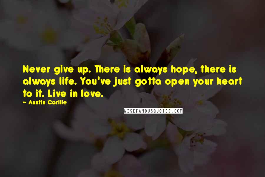 Austin Carlile quotes: Never give up. There is always hope, there is always life. You've just gotta open your heart to it. Live in love. Austin Carlile quotes: Never give up. There is always hope, there is always life. You've just gotta open your heart to it. Live in love.