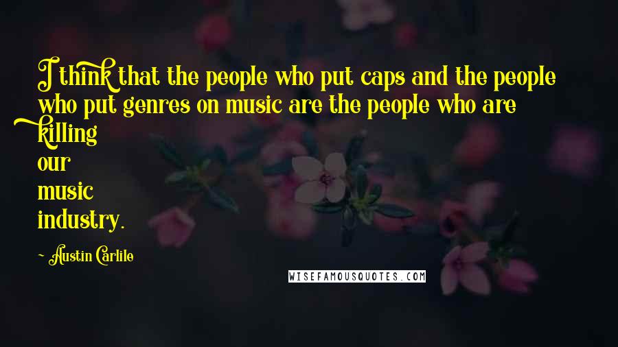 Austin Carlile quotes: I think that the people who put caps and the people who put genres on music are the people who are killing our music industry.