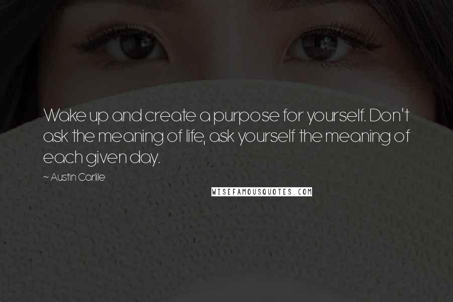 Austin Carlile quotes: Wake up and create a purpose for yourself. Don't ask the meaning of life, ask yourself the meaning of each given day.