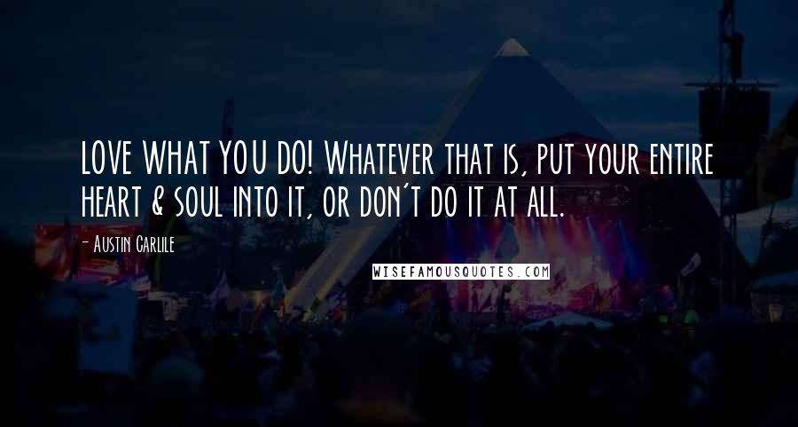 Austin Carlile quotes: LOVE WHAT YOU DO! Whatever that is, put your entire heart & soul into it, or don't do it at all.