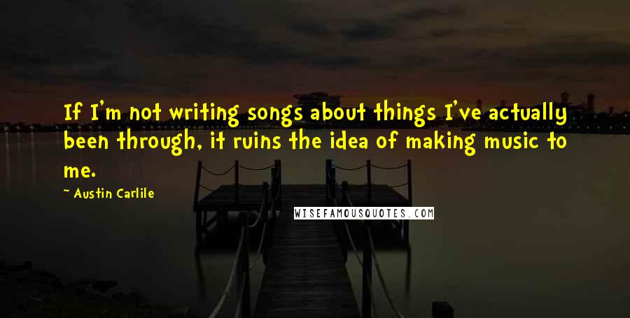 Austin Carlile quotes: If I'm not writing songs about things I've actually been through, it ruins the idea of making music to me.