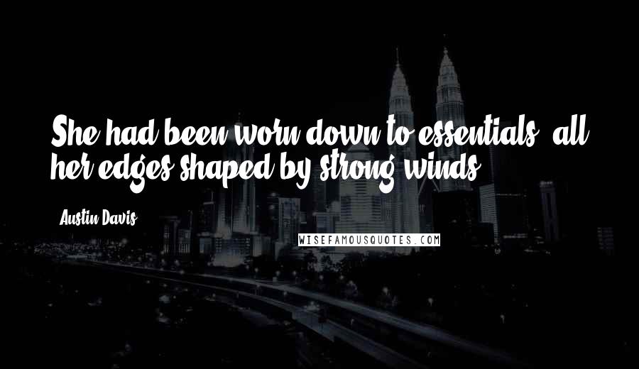 Austin Davis quotes: She had been worn down to essentials, all her edges shaped by strong winds.
