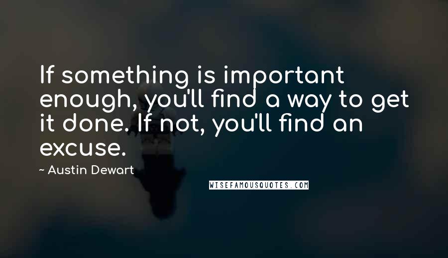 Austin Dewart quotes: If something is important enough, you'll find a way to get it done. If not, you'll find an excuse.