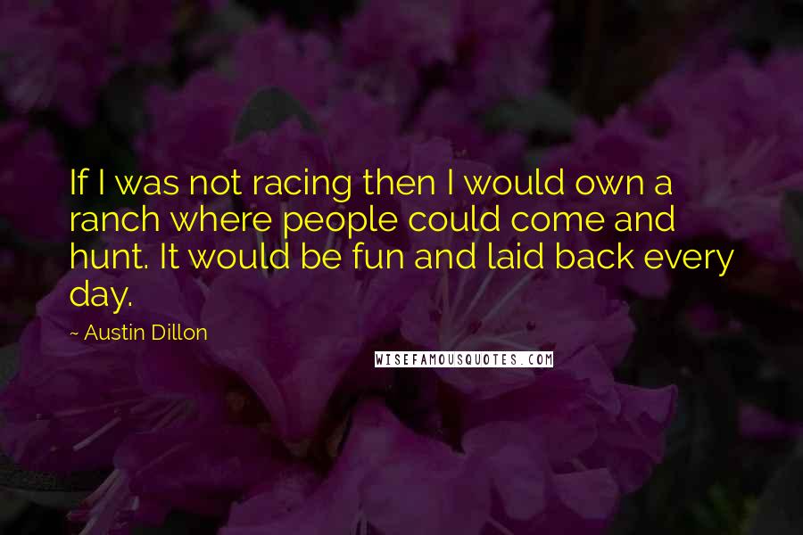 Austin Dillon quotes: If I was not racing then I would own a ranch where people could come and hunt. It would be fun and laid back every day.