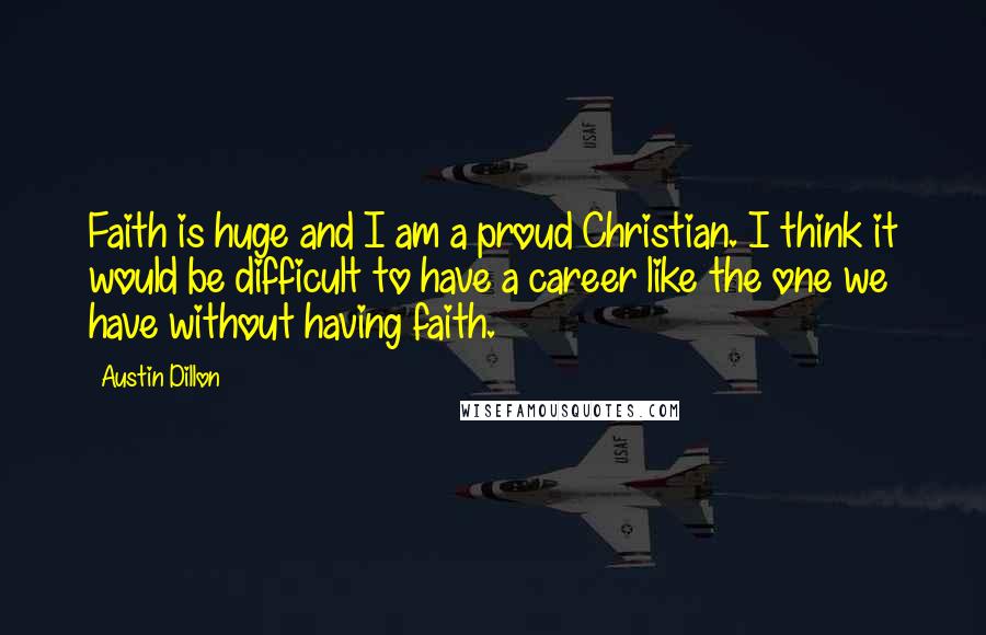 Austin Dillon quotes: Faith is huge and I am a proud Christian. I think it would be difficult to have a career like the one we have without having faith.