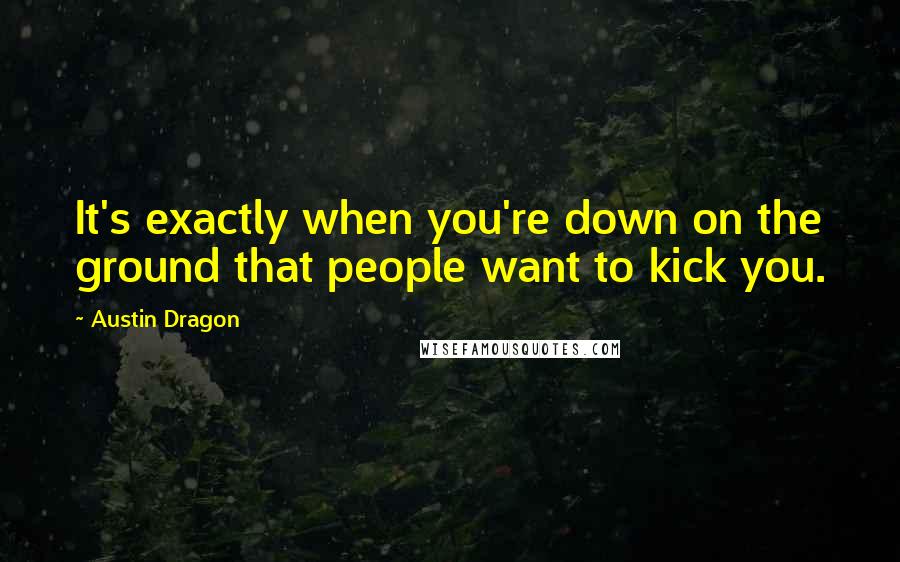 Austin Dragon quotes: It's exactly when you're down on the ground that people want to kick you.