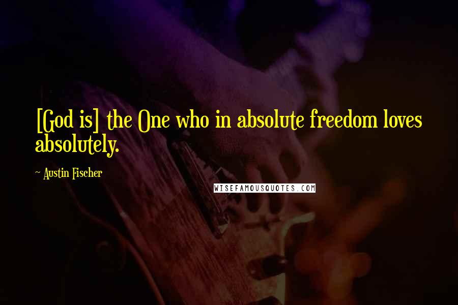 Austin Fischer quotes: [God is] the One who in absolute freedom loves absolutely.