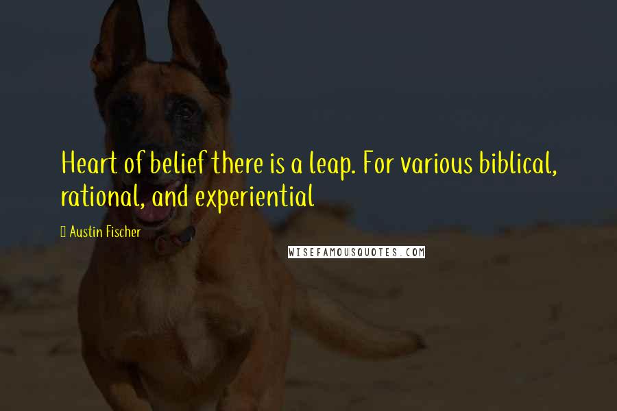 Austin Fischer quotes: Heart of belief there is a leap. For various biblical, rational, and experiential