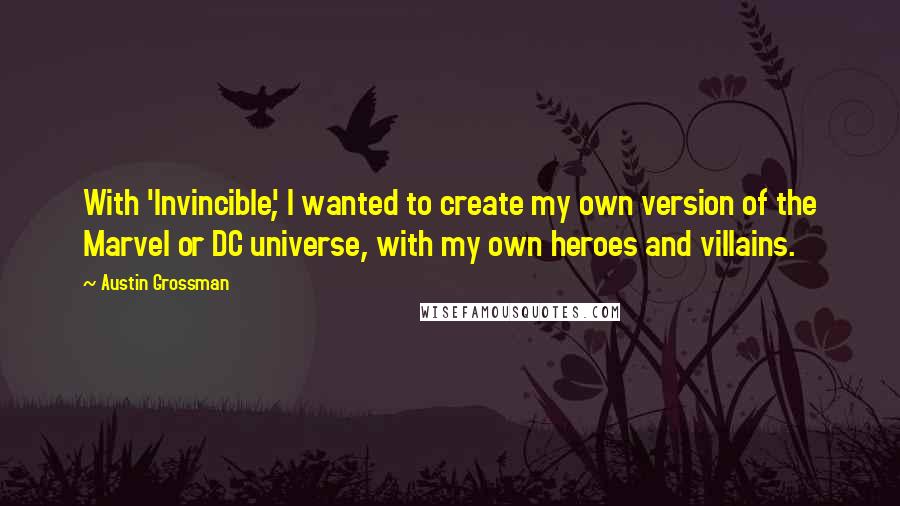 Austin Grossman quotes: With 'Invincible', I wanted to create my own version of the Marvel or DC universe, with my own heroes and villains. Austin Grossman quotes: With 'Invincible', I wanted to create my own version of the Marvel or DC universe, with my own heroes and villains.