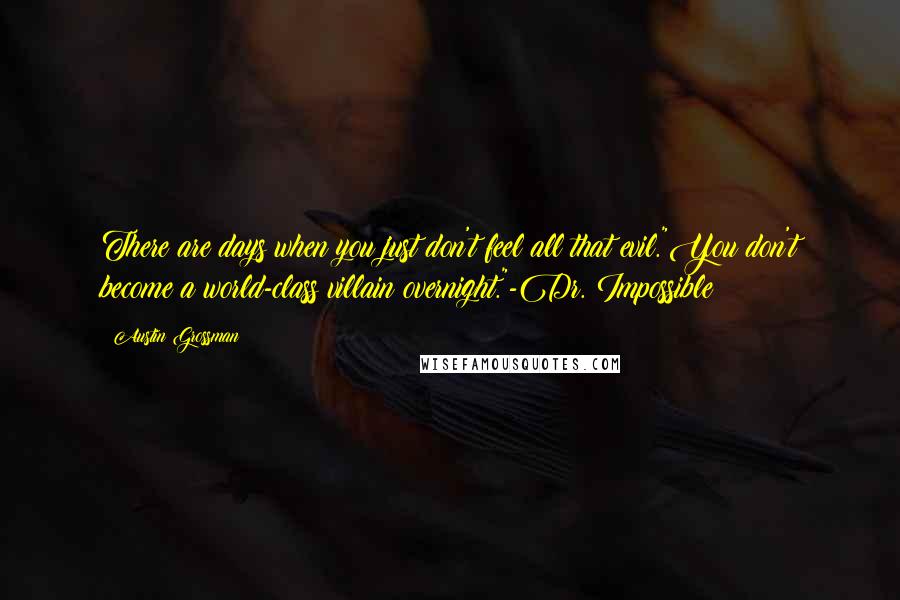 Austin Grossman quotes: There are days when you just don't feel all that evil."You don't become a world-class villain overnight."-Dr. Impossible Austin Grossman quotes: There are days when you just don't feel all that evil."You don't become a world-class villain overnight."-Dr. Impossible