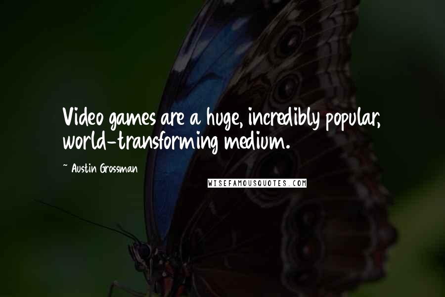 Austin Grossman quotes: Video games are a huge, incredibly popular, world-transforming medium.