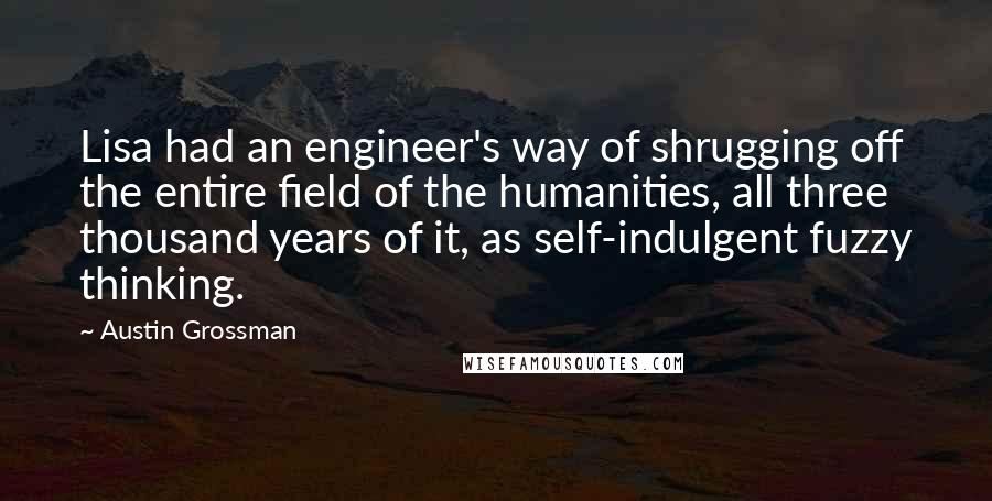 Austin Grossman quotes: Lisa had an engineer's way of shrugging off the entire field of the humanities, all three thousand years of it, as self-indulgent fuzzy thinking.